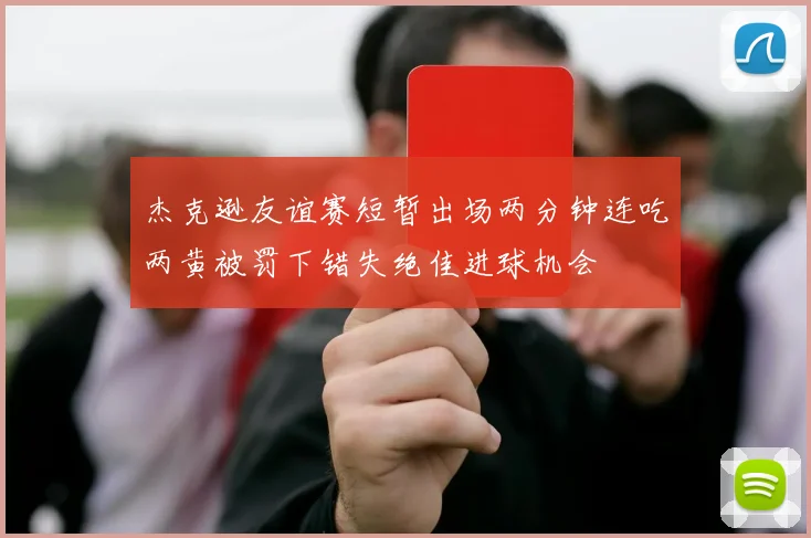 杰克逊友谊赛短暂出场两分钟连吃两黄被罚下错失绝佳进球机会