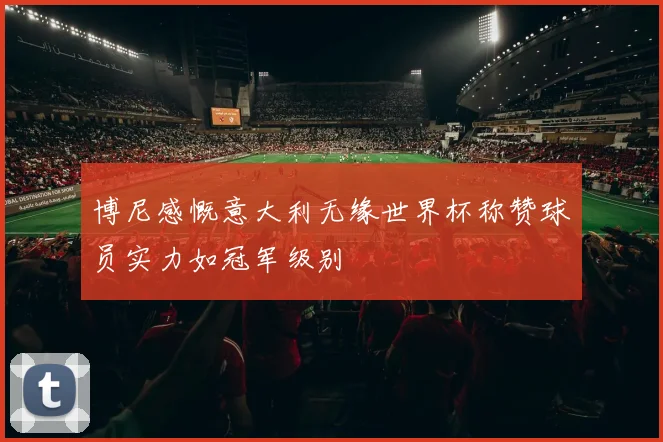 博尼感慨意大利无缘世界杯称赞球员实力如冠军级别