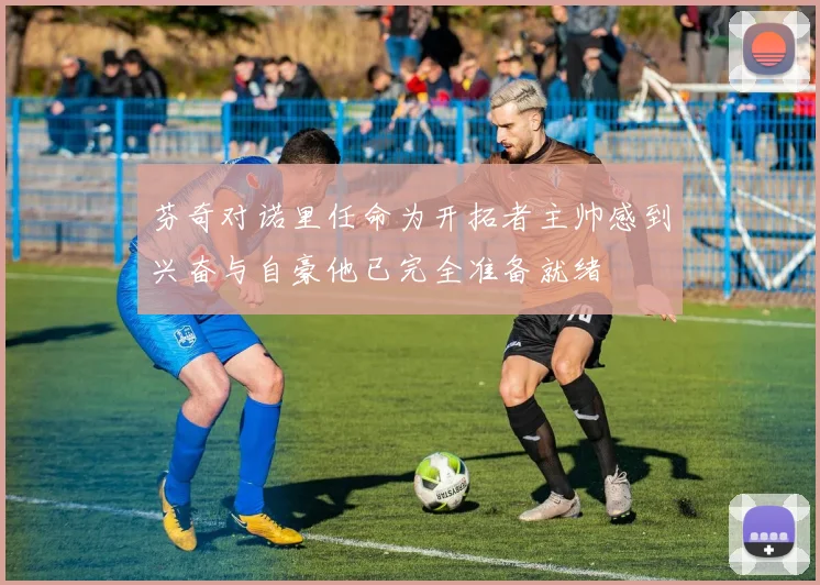 芬奇对诺里任命为开拓者主帅感到兴奋与自豪他已完全准备就绪