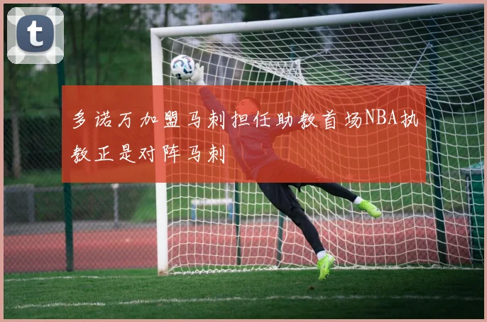 多诺万加盟马刺担任助教首场NBA执教正是对阵马刺