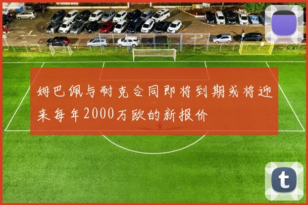 姆巴佩与耐克合同即将到期或将迎来每年2000万欧的新报价