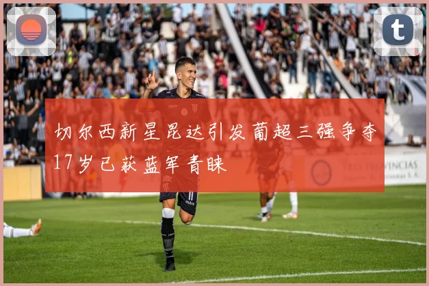 切尔西新星昆达引发葡超三强争夺17岁已获蓝军青睐