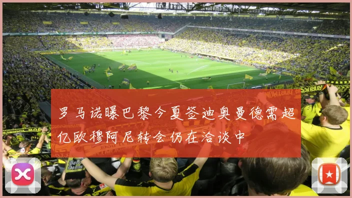 罗马诺曝巴黎今夏签迪奥曼德需超亿欧穆阿尼转会仍在洽谈中