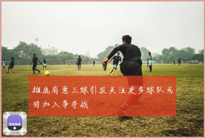 雄鹿有意三球引发关注更多球队或将加入争夺战