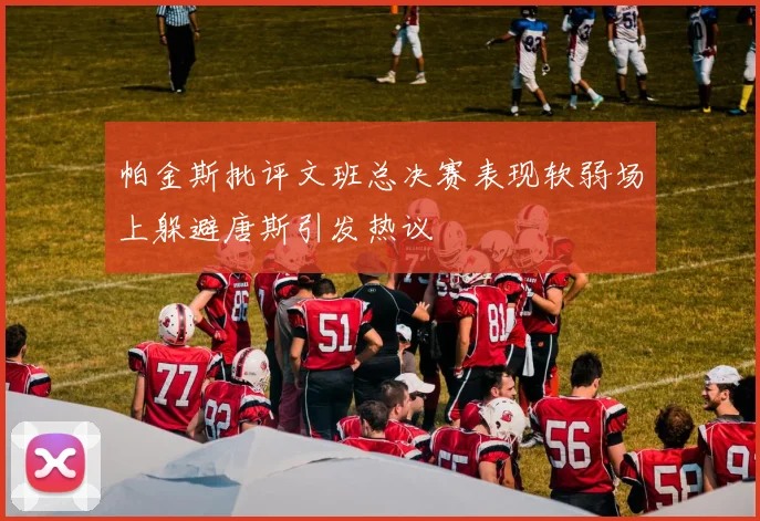 帕金斯批评文班总决赛表现软弱场上躲避唐斯引发热议