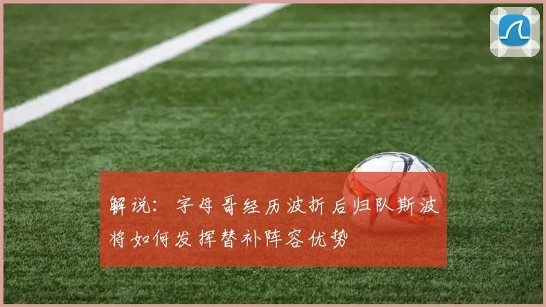 解说：字母哥经历波折后归队斯波将如何发挥替补阵容优势