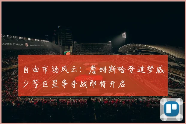 自由市场风云：詹姆斯哈登追梦威少等巨星争夺战即将开启