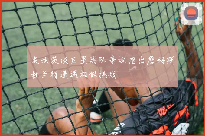 麦坎茨谈巨星离队争议指出詹姆斯杜兰特遭遇相似挑战