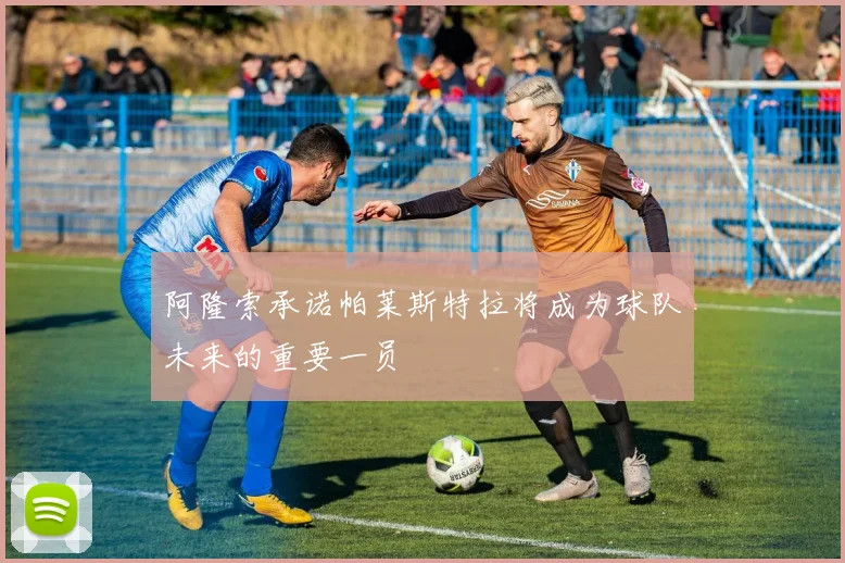 阿隆索承诺帕莱斯特拉将成为球队未来的重要一员