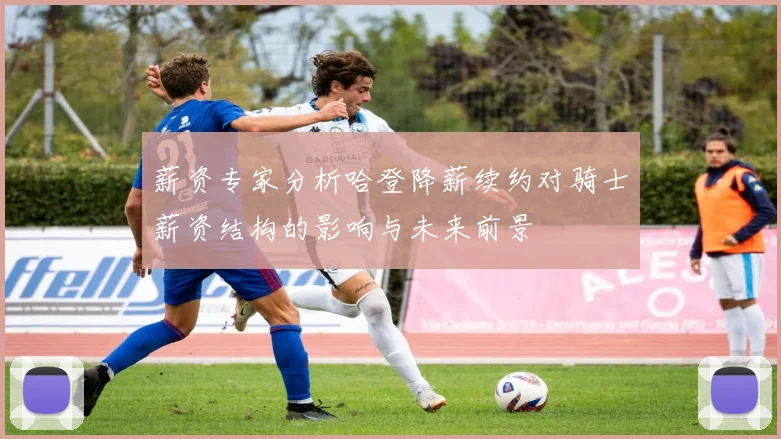 薪资专家分析哈登降薪续约对骑士薪资结构的影响与未来前景