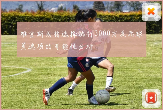 维金斯或将选择执行3000万美元球员选项的可能性分析